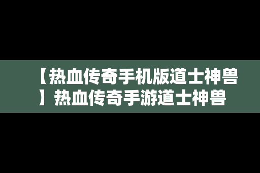 【热血传奇手机版道士神兽】热血传奇手游道士神兽