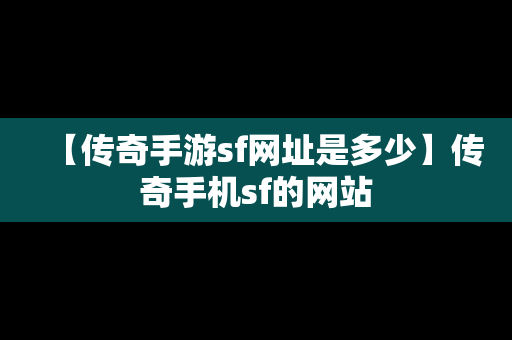 【传奇手游sf网址是多少】传奇手机sf的网站