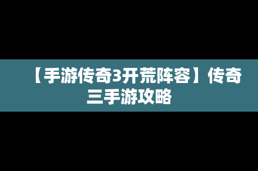 【手游传奇3开荒阵容】传奇三手游攻略