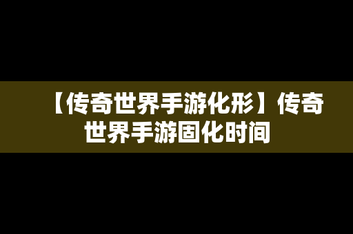 【传奇世界手游化形】传奇世界手游固化时间