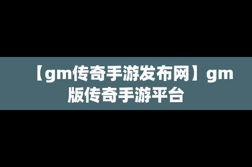 【gm传奇手游发布网】gm版传奇手游平台