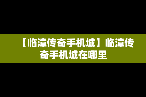 【临漳传奇手机城】临漳传奇手机城在哪里