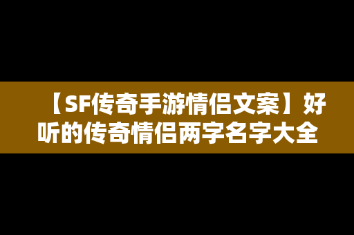 【SF传奇手游情侣文案】好听的传奇情侣两字名字大全