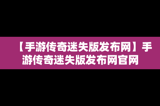 【手游传奇迷失版发布网】手游传奇迷失版发布网官网