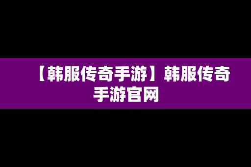 【韩服传奇手游】韩服传奇手游官网