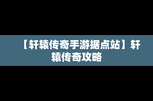 【轩辕传奇手游据点站】轩辕传奇攻略