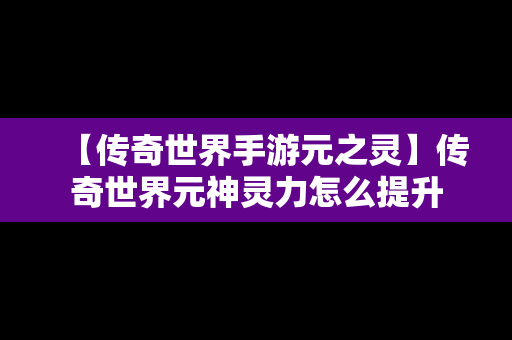 【传奇世界手游元之灵】传奇世界元神灵力怎么提升