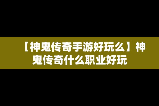 【神鬼传奇手游好玩么】神鬼传奇什么职业好玩