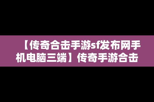 【传奇合击手游sf发布网手机电脑三端】传奇手游合击sf平台发布网