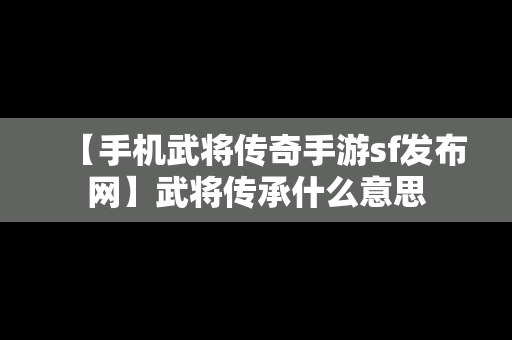 【手机武将传奇手游sf发布网】武将传承什么意思