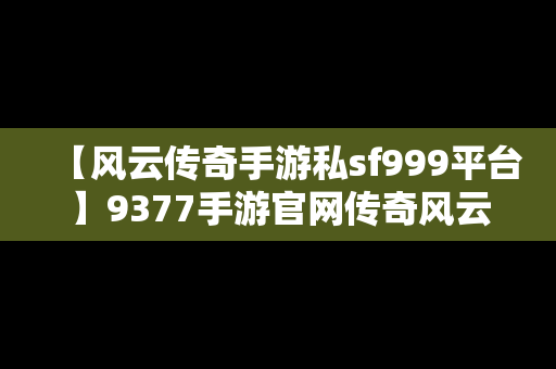 【风云传奇手游私sf999平台】9377手游官网传奇风云