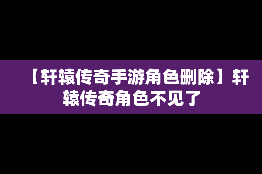 【轩辕传奇手游角色删除】轩辕传奇角色不见了