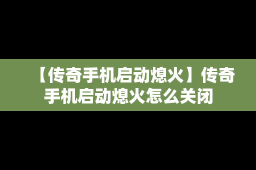 【传奇手机启动熄火】传奇手机启动熄火怎么关闭