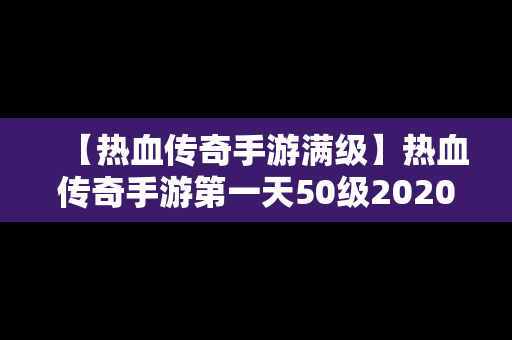 【热血传奇手游满级】热血传奇手游第一天50级2020