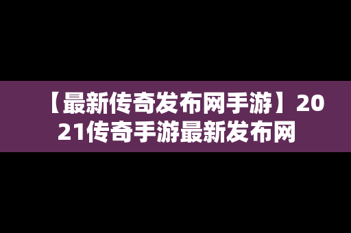 【最新传奇发布网手游】2021传奇手游最新发布网