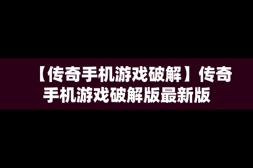 【传奇手机游戏破解】传奇手机游戏破解版最新版