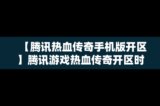 【腾讯热血传奇手机版开区】腾讯游戏热血传奇开区时间