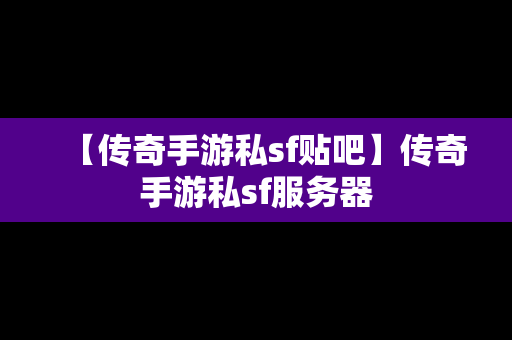 【传奇手游私sf贴吧】传奇手游私sf服务器