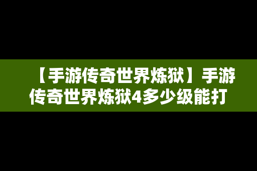 【手游传奇世界炼狱】手游传奇世界炼狱4多少级能打