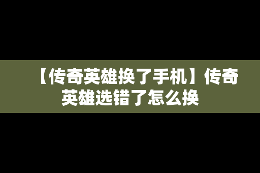 【传奇英雄换了手机】传奇英雄选错了怎么换