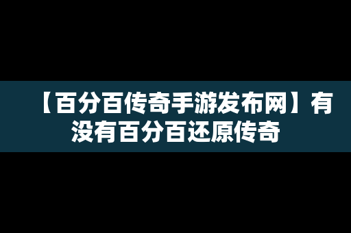 【百分百传奇手游发布网】有没有百分百还原传奇