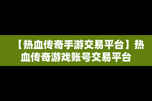 【热血传奇手游交易平台】热血传奇游戏账号交易平台