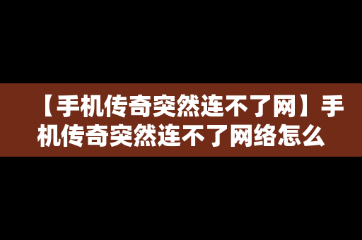 【手机传奇突然连不了网】手机传奇突然连不了网络怎么办