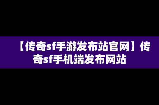 【传奇sf手游发布站官网】传奇sf手机端发布网站