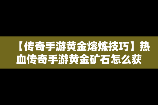 【传奇手游黄金熔炼技巧】热血传奇手游黄金矿石怎么获得