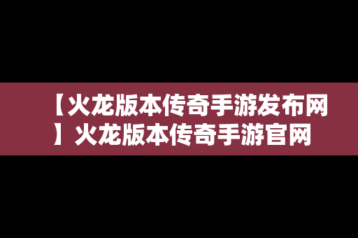 【火龙版本传奇手游发布网】火龙版本传奇手游官网