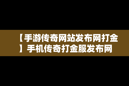 【手游传奇网站发布网打金】手机传奇打金服发布网