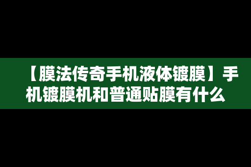 【膜法传奇手机液体镀膜】手机镀膜机和普通贴膜有什么区别