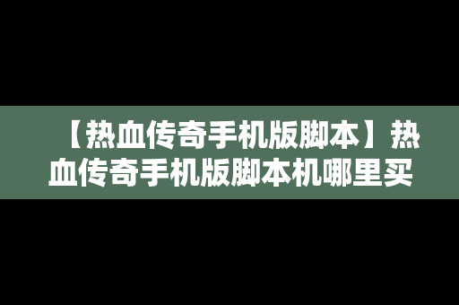 【热血传奇手机版脚本】热血传奇手机版脚本机哪里买