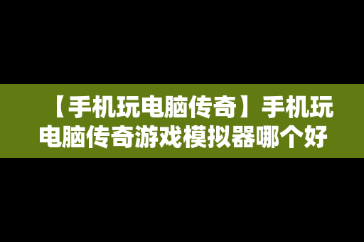 【手机玩电脑传奇】手机玩电脑传奇游戏模拟器哪个好