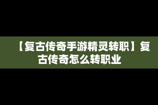 【复古传奇手游精灵转职】复古传奇怎么转职业