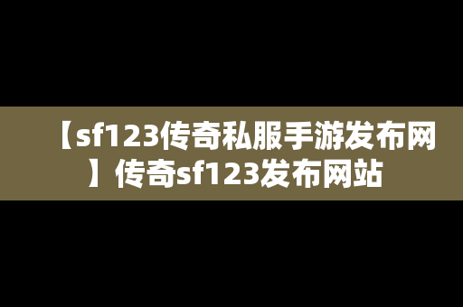 【sf123传奇私服手游发布网】传奇sf123发布网站