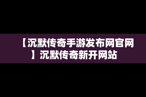 【沉默传奇手游发布网官网】沉默传奇新开网站