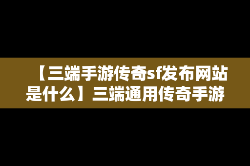 【三端手游传奇sf发布网站是什么】三端通用传奇手游