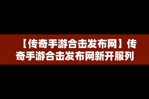 【传奇手游合击发布网】传奇手游合击发布网新开服列表2023年1月