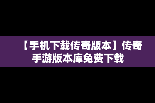 【手机下载传奇版本】传奇手游版本库免费下载