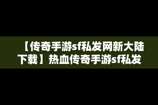 【传奇手游sf私发网新大陆下载】热血传奇手游sf私发网