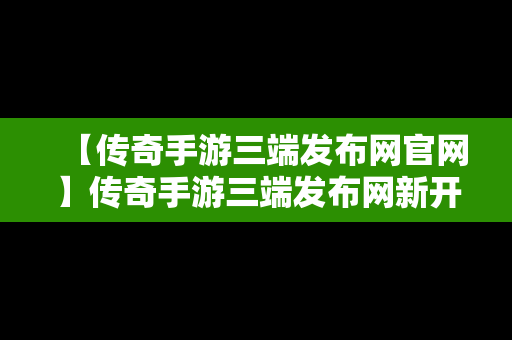 【传奇手游三端发布网官网】传奇手游三端发布网新开服