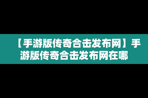 【手游版传奇合击发布网】手游版传奇合击发布网在哪