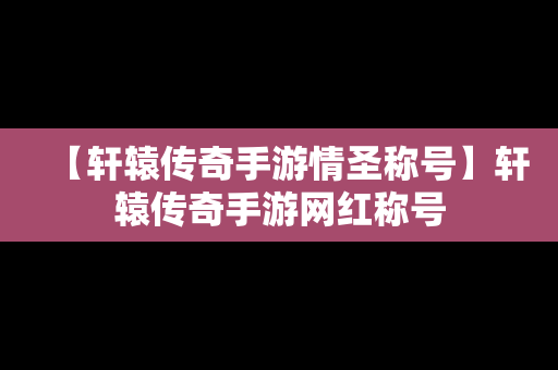 【轩辕传奇手游情圣称号】轩辕传奇手游网红称号