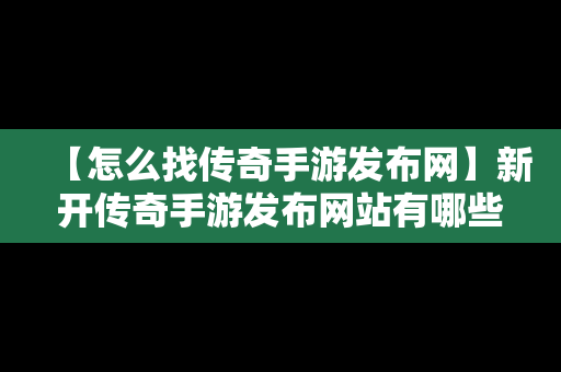 【怎么找传奇手游发布网】新开传奇手游发布网站有哪些