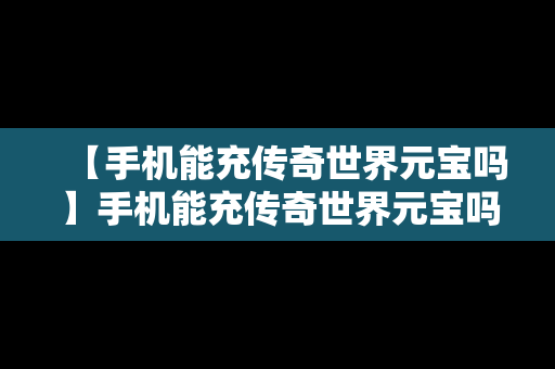 【手机能充传奇世界元宝吗】手机能充传奇世界元宝吗安全吗