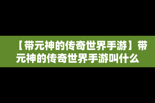 【带元神的传奇世界手游】带元神的传奇世界手游叫什么