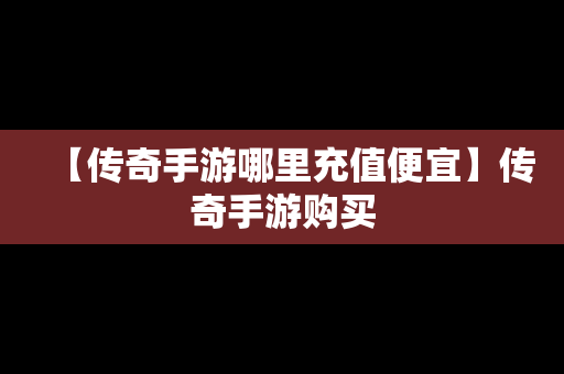 【传奇手游哪里充值便宜】传奇手游购买