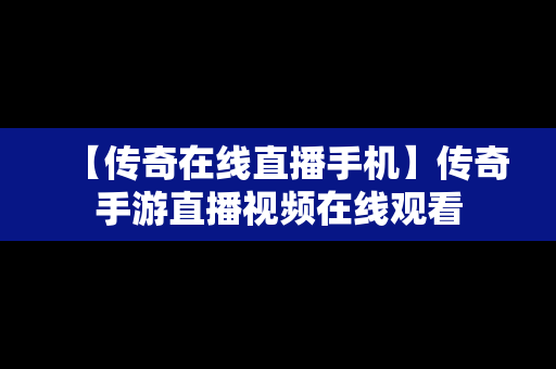 【传奇在线直播手机】传奇手游直播视频在线观看