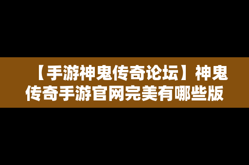 【手游神鬼传奇论坛】神鬼传奇手游官网完美有哪些版本